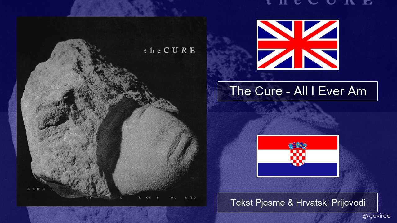 The Cure – All I Ever Am Engleski Tekst Pjesme & Hrvatski Prijevodi