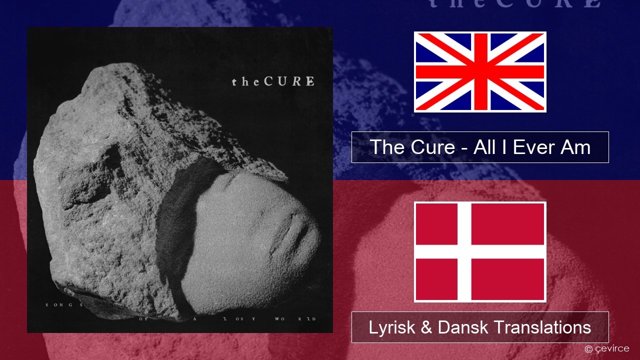 The Cure – All I Ever Am Engelsk Lyrisk & Dansk Translations