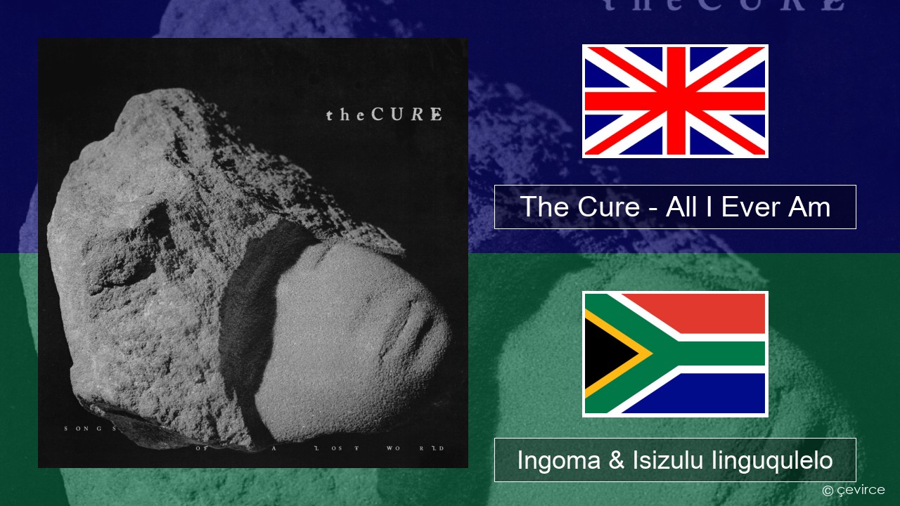 The Cure – All I Ever Am Isixhosa Ingoma & Isizulu Iinguqulelo