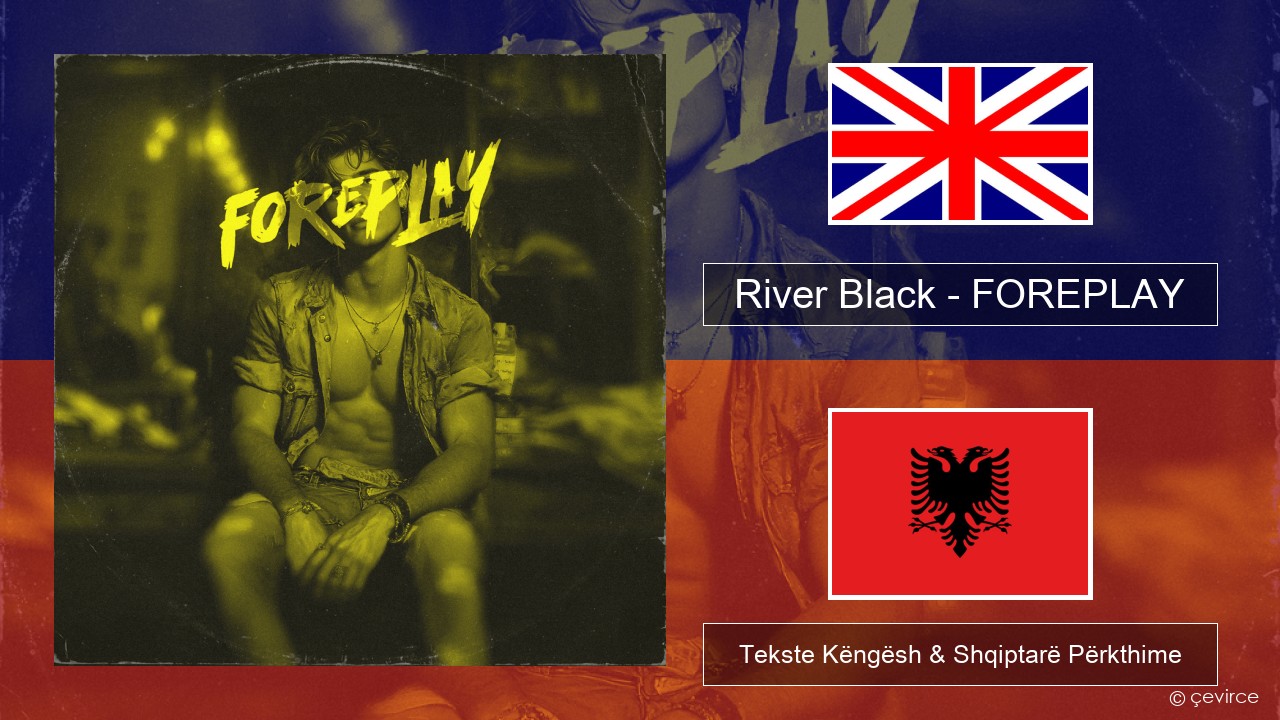 River Black – FOREPLAY Anglisht Tekste Këngësh & Shqiptarë Përkthime