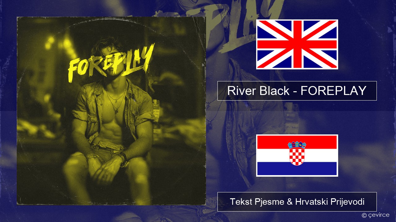 River Black – FOREPLAY Engleski Tekst Pjesme & Hrvatski Prijevodi