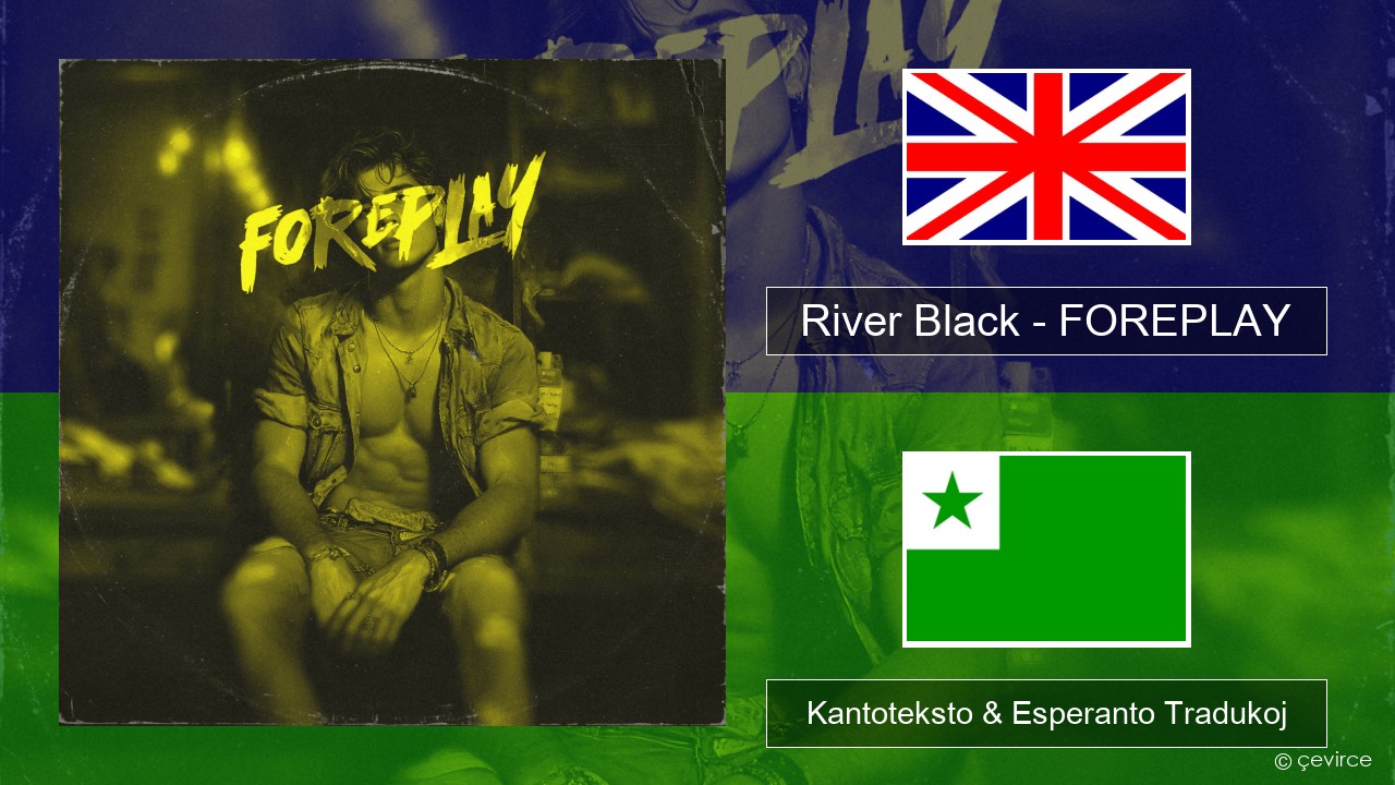 River Black – FOREPLAY La angla Kantoteksto & Esperanto Tradukoj