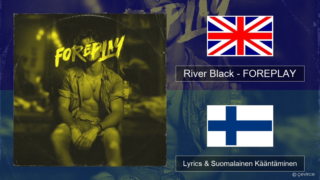 River Black – FOREPLAY Englanti Lyrics & Suomalainen Kääntäminen