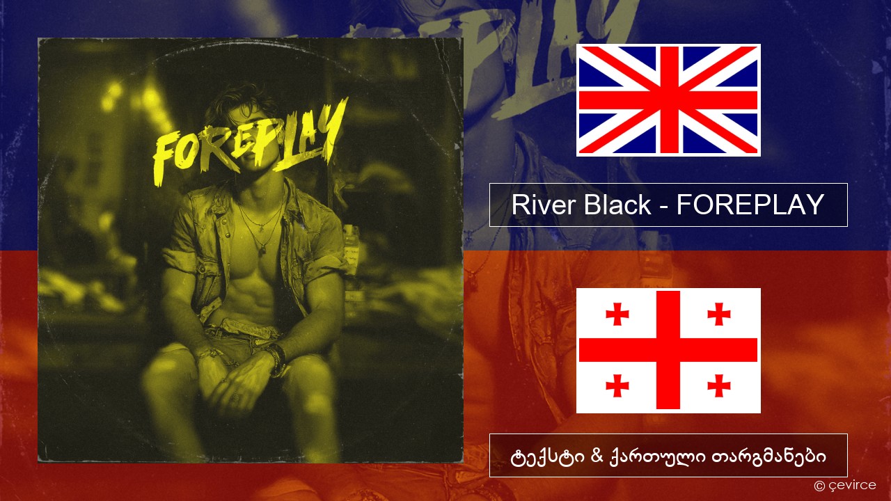 River Black – FOREPLAY ქართული ტექსტი & ქართული თარგმანები