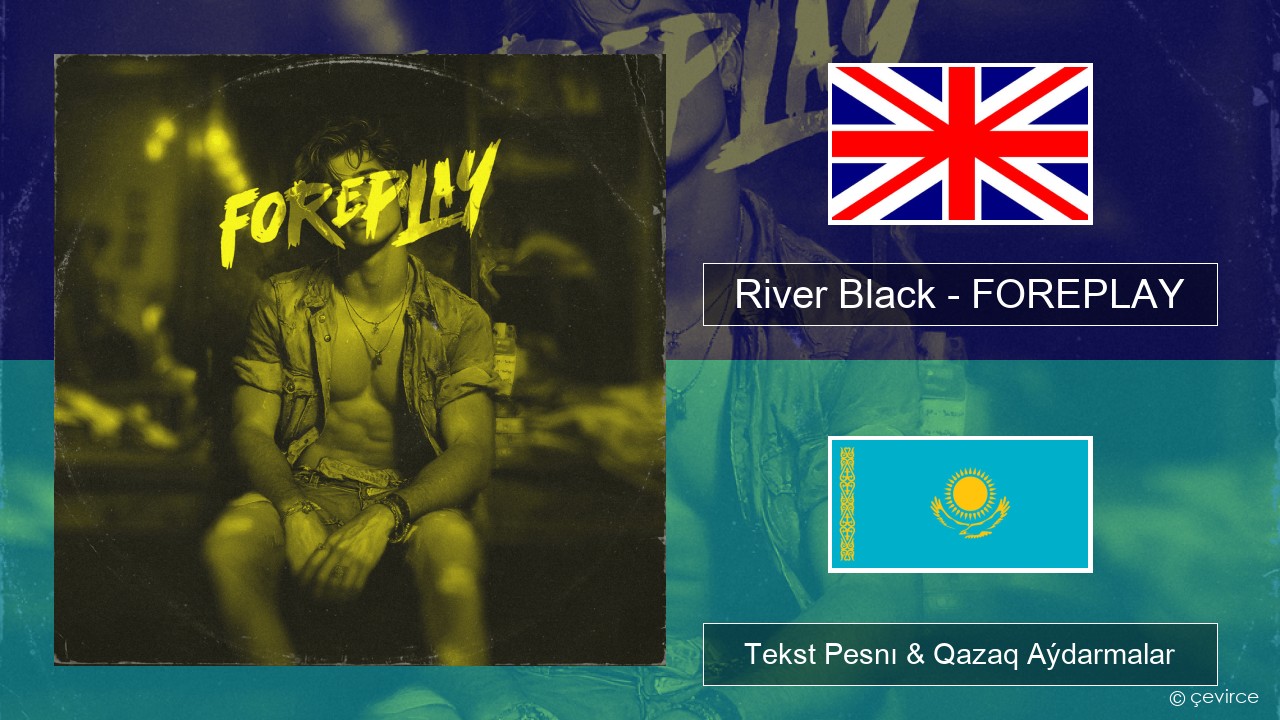 River Black – FOREPLAY Aǵylshyn Tekst Pesnı & Qazaq (latyn) Aýdarmalar